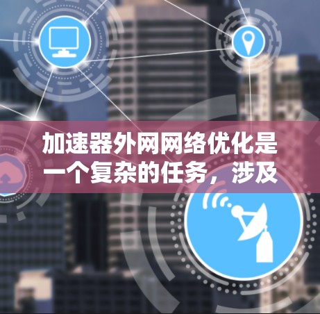 加速器外网网络优化是一个复杂的任务，涉及到多个方面的考虑，包括网络配置、协议选择、拥塞控制、监控管理以及利用外部资源等。以下是一些关键点和建议，帮助您优化加速器在外网中的性能