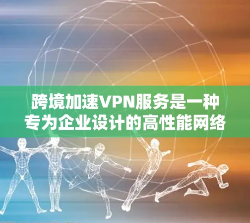 跨境加速VPN服务是一种专为企业设计的高性能网络解决方案，专注于在不同国家或地区之间提供快速、安全的数据传输。以下是对跨境加速VPN服务的详细分析