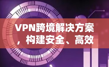 VPN跨境解决方案，构建安全、高效的全球网络