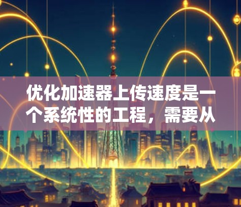优化加速器上传速度是一个系统性的工程，需要从多个维度进行分析和调整。以下是一个有条理的解决方案，帮助您有效提升加速器的上传速度