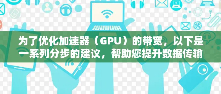 为了优化加速器（GPU）的带宽，以下是一系列分步的建议，帮助您提升数据传输效率