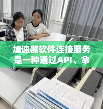 加速器软件连接服务是一种通过API、命令行工具或其他协议与加速器软件进行交互的方式，以优化应用程序性能和资源使用的技术。以下是关于加速器软件连接服务的详细分析