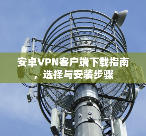 安卓VPN客户端下载指南，选择与安装步骤