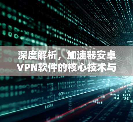 深度解析，加速器安卓VPN软件的核心技术与应用场景