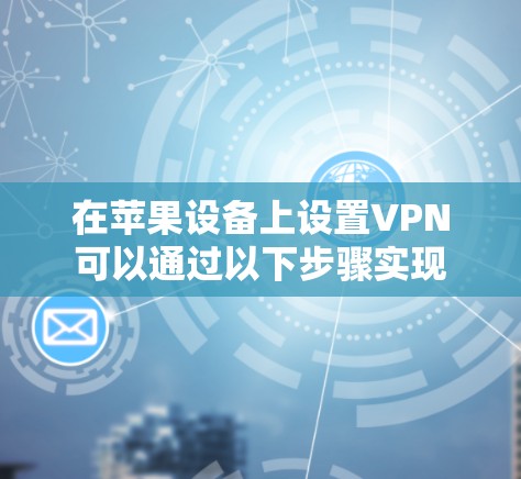 在苹果设备上设置VPN可以通过以下步骤实现