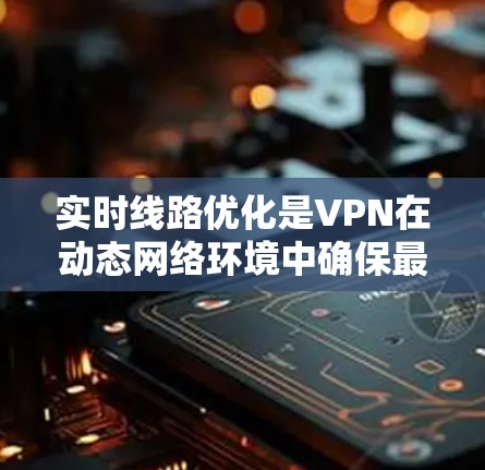 实时线路优化是VPN在动态网络环境中确保最佳连接路径的关键技术。以下是对该问题的详细分析和总结