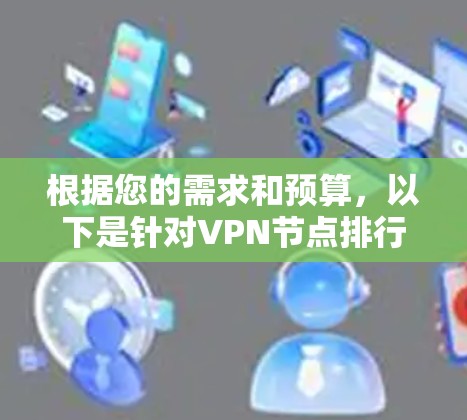 根据您的需求和预算，以下是针对VPN节点排行榜的分步建议