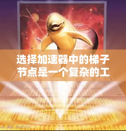 选择加速器中的梯子节点是一个复杂的工程问题，需要综合考虑多个因素。以下是对梯子节点选择的关键因素的总结