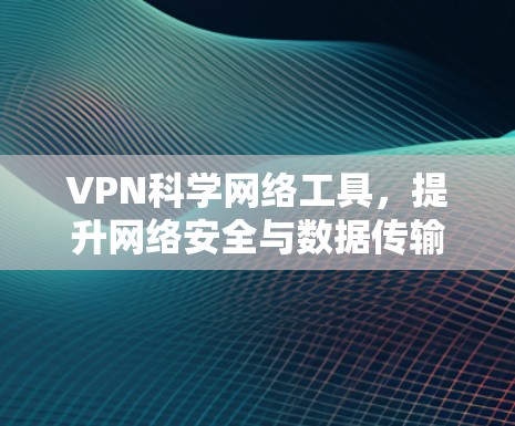 VPN科学网络工具，提升网络安全与数据传输效率