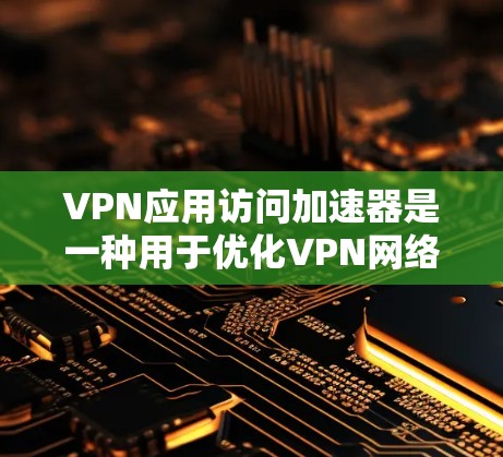 VPN应用访问加速器是一种用于优化VPN网络性能的中间件，旨在提升访问速度和稳定性。以下是加速器的主要功能和作用