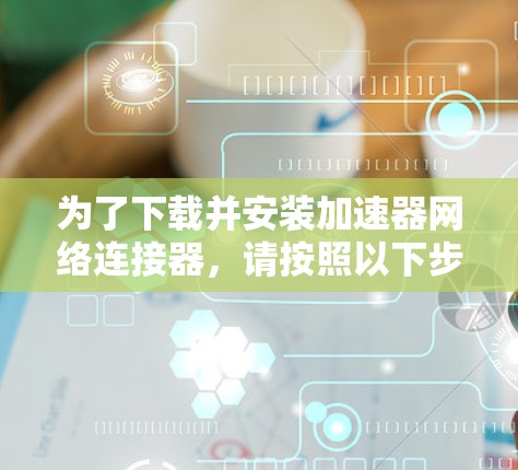 为了下载并安装加速器网络连接器，请按照以下步骤操作