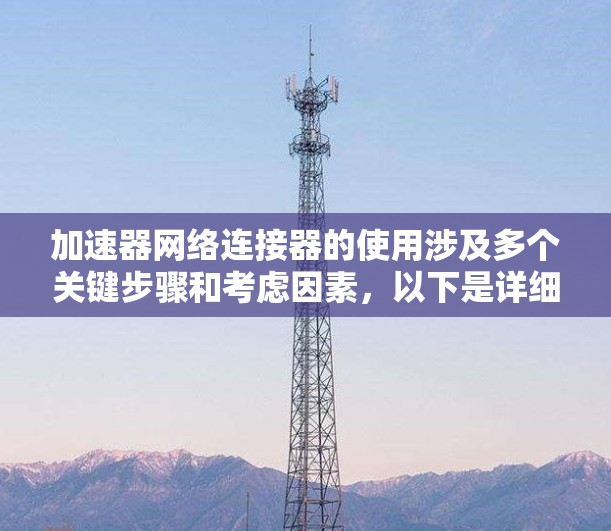 加速器网络连接器的使用涉及多个关键步骤和考虑因素,以下是详细的分步指南,帮助您成功配置和利用加速器网络连接器 加速器网络连接器的使用涉及多个关键步骤和考虑因素,以下是详细的分步指南,帮助您成功配置和利用加速器网络连接器