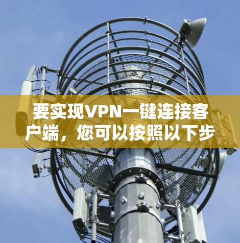 要实现VPN一键连接客户端，您可以按照以下步骤进行配置和设置