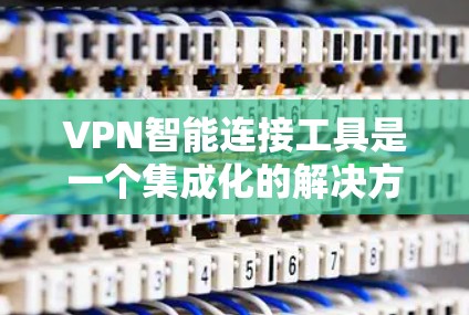 VPN智能连接工具是一个集成化的解决方案，旨在简化VPN配置和管理过程，同时提供智能化的连接选项。以下是对该工具的详细分析和总结