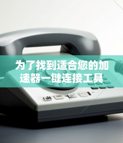 为了找到适合您的加速器一键连接工具，以下是一些建议和步骤