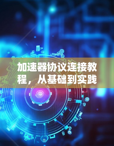 加速器协议连接教程，从基础到实践