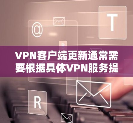 VPN客户端更新通常需要根据具体VPN服务提供商的要求进行操作。以下是一些常见的VPN客户端更新方法和注意事项