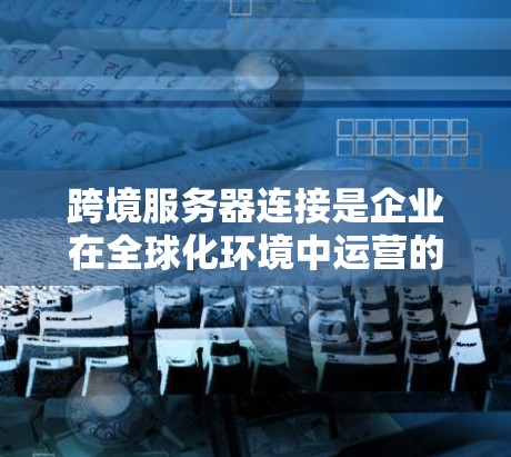 跨境服务器连接是企业在全球化环境中运营的关键技术，确保数据高效流动和应用性能。以下是对跨境服务器连接的深入分析和建议