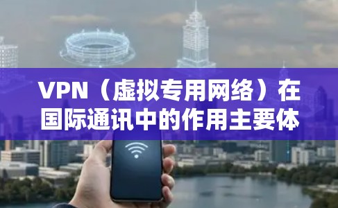 VPN（虚拟专用网络）在国际通讯中的作用主要体现在为用户提供安全、稳定、高效的跨国数据传输服务。以下是VPN国际通讯加速的详细解析