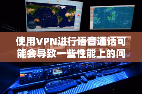 使用VPN进行语音通话可能会导致一些性能上的问题，例如延迟增加、带宽占用增加等。以下是一些可能的原因和解决方案