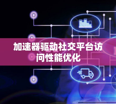 加速器驱动社交平台访问性能优化
