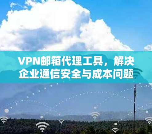 VPN邮箱代理工具，解决企业通信安全与成本问题