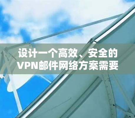 设计一个高效、安全的VPN邮件网络方案需要综合考虑多个方面。以下是一个结构清晰的方案设计，确保每个环节都得到妥善处理