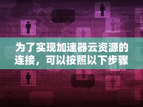 为了实现加速器云资源的连接，可以按照以下步骤进行配置和优化