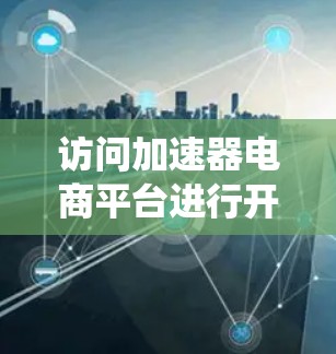 访问加速器电商平台进行开发和集成工作，需要从以下几个步骤进行系统地规划和执行