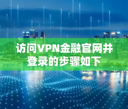 访问VPN金融官网并登录的步骤如下