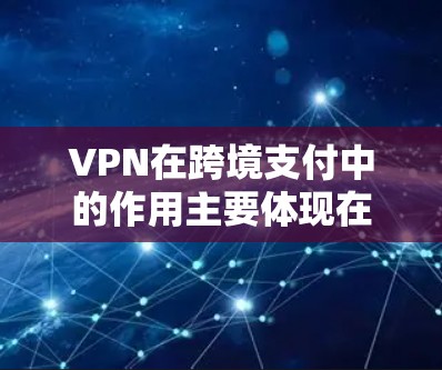 VPN在跨境支付中的作用主要体现在以下几个方面