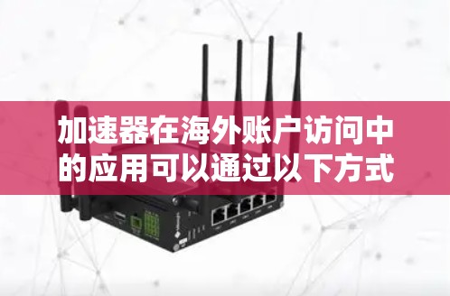 加速器在海外账户访问中的应用可以通过以下方式来优化性能和效率
