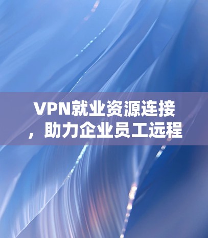 VPN就业资源连接，助力企业员工远程办公与资源安全