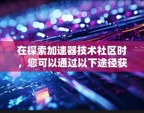 在探索加速器技术社区时，您可以通过以下途径获取最新信息和参与讨论