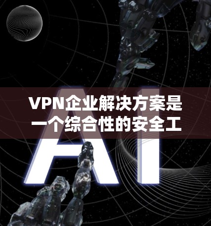 VPN企业解决方案是一个综合性的安全工具，帮助企业保护数据和网络安全。以下是该解决方案的详细分析和建议