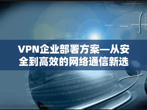 VPN企业部署方案—从安全到高效的网络通信新选择