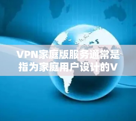 VPN家庭版服务通常是指为家庭用户设计的VPN服务套餐，旨在提供安全、可靠的网络连接，同时支持多设备的同时登录。以下是一些关于VPN家庭版服务的关键点和常见问题的解答