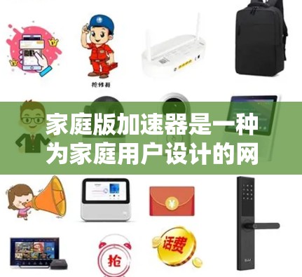 家庭版加速器是一种为家庭用户设计的网络优化工具，旨在提升多设备同时使用互联网时的速度和性能。以下是对家庭版加速器的详细介绍