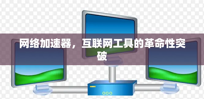 网络加速器，互联网工具的革命性突破