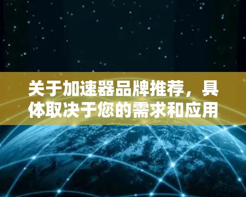 关于加速器品牌推荐，具体取决于您的需求和应用场景。以下是一些在2026年可能具有潜力的品牌推荐，基于当前市场趋势和技术发展