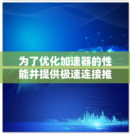 为了优化加速器的性能并提供极速连接推荐，我们可以从以下几个方面进行分析和优化