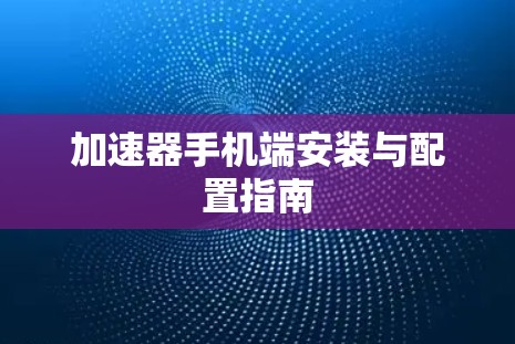 加速器手机端安装与配置指南