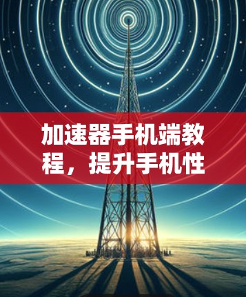 加速器手机端教程，提升手机性能的简单指南