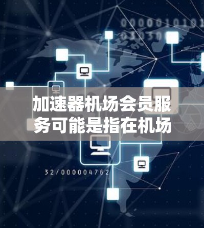 加速器机场会员服务可能是指在机场为会员提供的一些特别服务，利用加速器技术来提升服务效率或体验。以下是一些可能的解释和应用场景