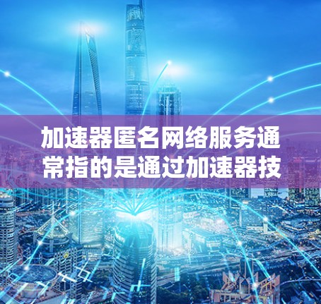 加速器匿名网络服务通常指的是通过加速器技术来实现匿名网络连接的一种服务。这种服务可以帮助用户在保持匿名性的同时，获得更快的网络连接速度。以下是一些关键点和解释
