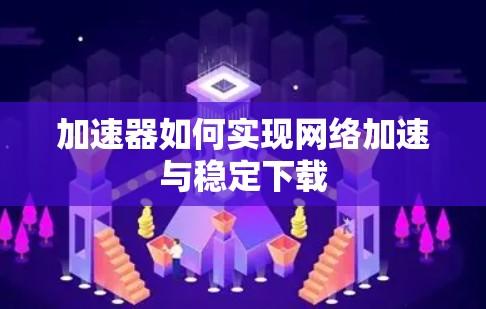 加速器如何实现网络加速与稳定下载
