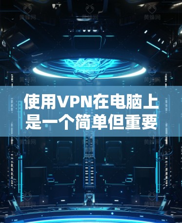 使用VPN在电脑上是一个简单但重要的过程，以下是分步指南，帮助您顺利设置和使用VPN