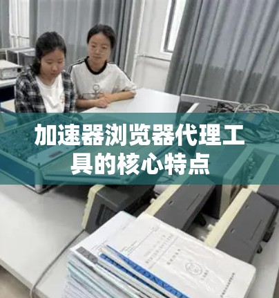 加速器浏览器代理工具的核心特点