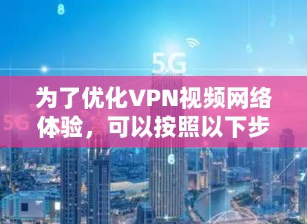 为了优化VPN视频网络体验，可以按照以下步骤进行调整和优化