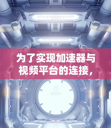 为了实现加速器与视频平台的连接，以下是一个分步骤的解决方案